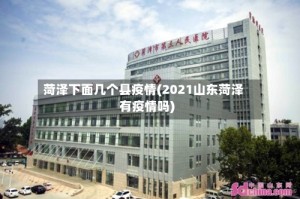 菏泽下面几个县疫情(2021山东菏泽有疫情吗)