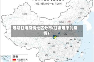 近期甘肃疫情地区分布(甘肃近来的疫情)