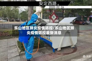 乐山地区肺炎疫情防控/乐山地区肺炎疫情防控最新消息