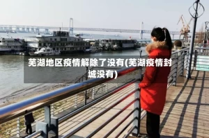 芜湖地区疫情解除了没有(芜湖疫情封城没有)