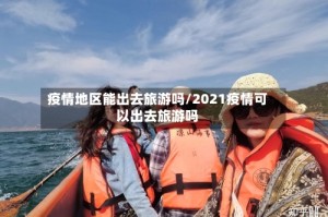 疫情地区能出去旅游吗/2021疫情可以出去旅游吗