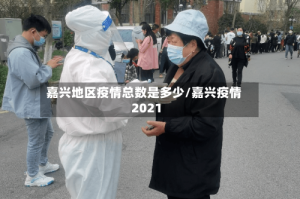 嘉兴地区疫情总数是多少/嘉兴疫情2021