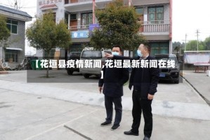 【花垣县疫情新闻,花垣最新新闻在线】