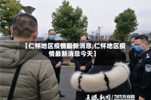 【仁怀地区疫情最新消息,仁怀地区疫情最新消息今天】