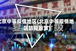 北京中等疫情地区(北京中等疫情地区防控政策)