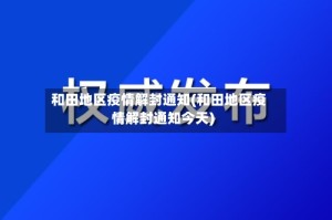 和田地区疫情解封通知(和田地区疫情解封通知今天)