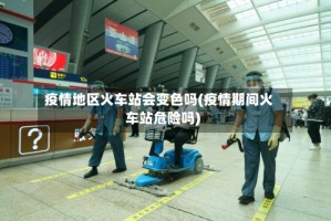 疫情地区火车站会变色吗(疫情期间火车站危险吗)