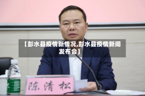 【彭水县疫情新情况,彭水县疫情新闻发布会】