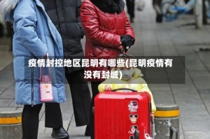 疫情封控地区昆明有哪些(昆明疫情有没有封城)