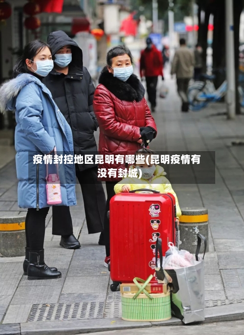 疫情封控地区昆明有哪些(昆明疫情有没有封城)-第1张图片