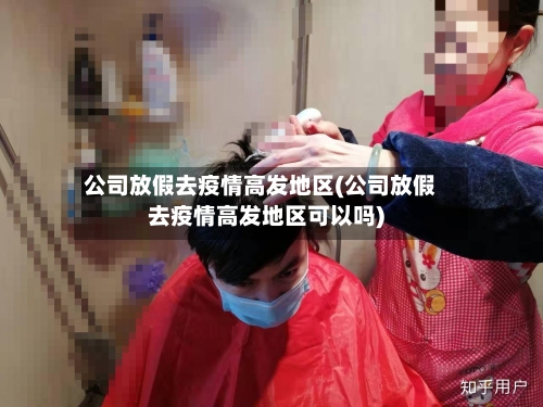 公司放假去疫情高发地区(公司放假去疫情高发地区可以吗)-第3张图片