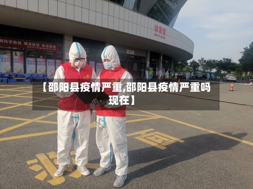 【邵阳县疫情严重,邵阳县疫情严重吗现在】-第1张图片