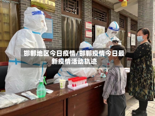 邯郸地区今日疫情/邯郸疫情今日最新疫情活动轨迹-第1张图片