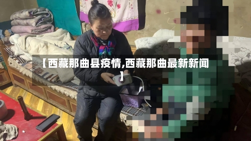 【西藏那曲县疫情,西藏那曲最新新闻】-第1张图片