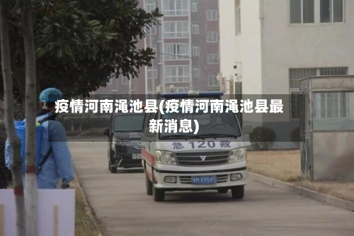 疫情河南渑池县(疫情河南渑池县最新消息)-第1张图片