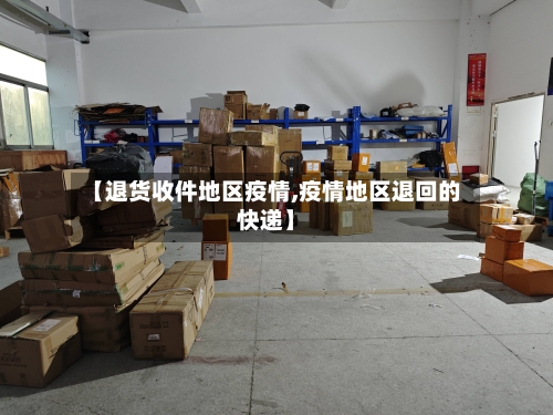 【退货收件地区疫情,疫情地区退回的快递】-第1张图片