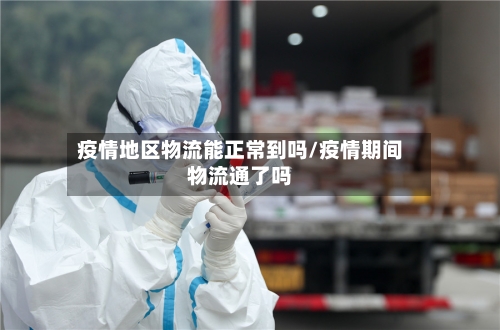 疫情地区物流能正常到吗/疫情期间物流通了吗-第2张图片