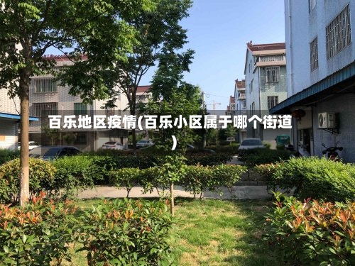 百乐地区疫情(百乐小区属于哪个街道)-第2张图片