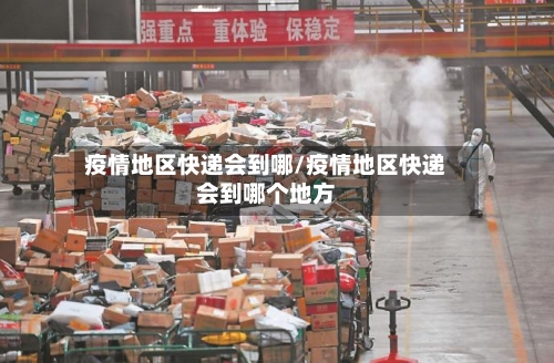 疫情地区快递会到哪/疫情地区快递会到哪个地方-第2张图片