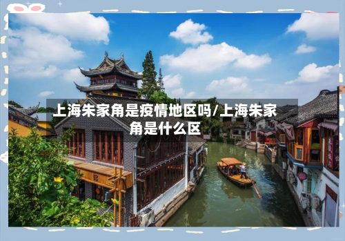 上海朱家角是疫情地区吗/上海朱家角是什么区-第1张图片