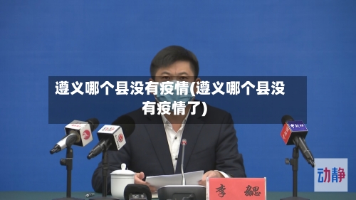 遵义哪个县没有疫情(遵义哪个县没有疫情了)-第3张图片