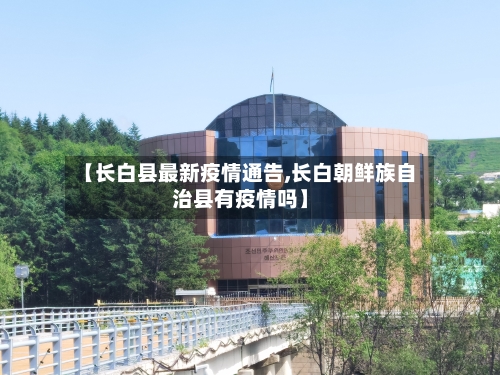 【长白县最新疫情通告,长白朝鲜族自治县有疫情吗】-第1张图片