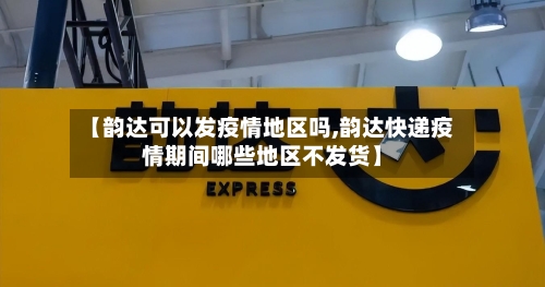 【韵达可以发疫情地区吗,韵达快递疫情期间哪些地区不发货】-第3张图片