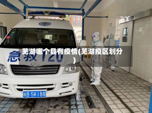 芜湖哪个县有疫情(芜湖疫区划分)-第1张图片