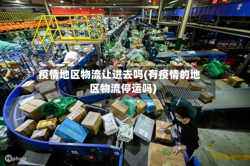 疫情地区物流让进去吗(有疫情的地区物流停运吗)-第2张图片