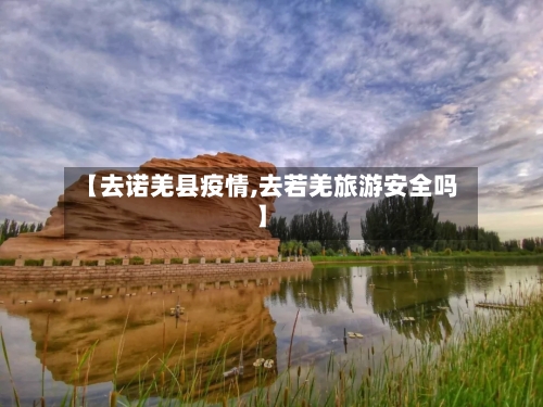 【去诺羌县疫情,去若羌旅游安全吗】-第2张图片