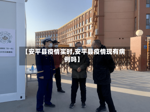 【安平县疫情实时,安平县疫情现有病例吗】-第1张图片