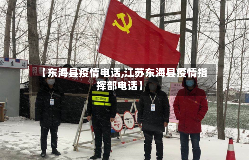 【东海县疫情电话,江苏东海县疫情指挥部电话】-第3张图片