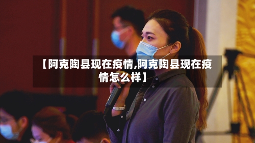【阿克陶县现在疫情,阿克陶县现在疫情怎么样】-第2张图片