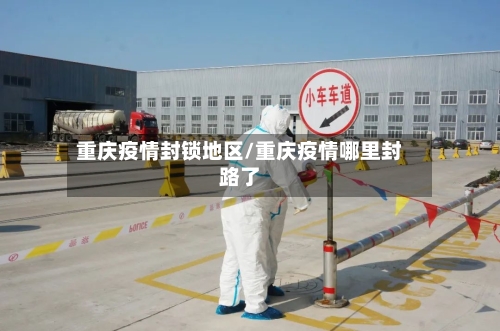 重庆疫情封锁地区/重庆疫情哪里封路了-第3张图片