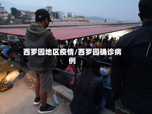 西罗园地区疫情/西罗园确诊病例-第1张图片