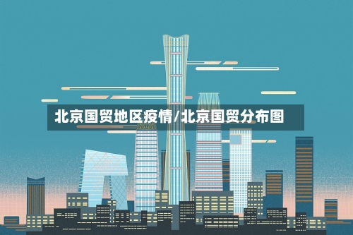 北京国贸地区疫情/北京国贸分布图-第1张图片